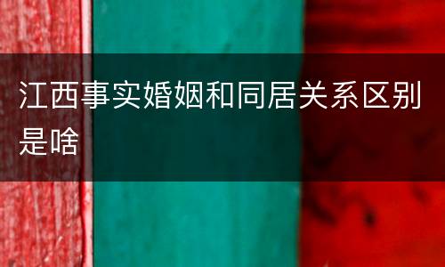 江西事实婚姻和同居关系区别是啥