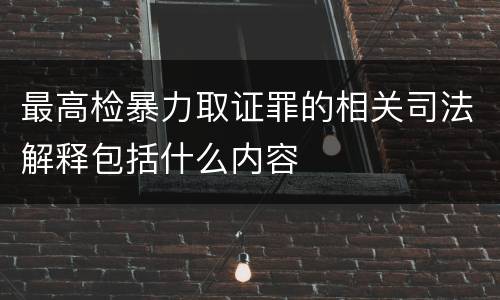 最高检暴力取证罪的相关司法解释包括什么内容