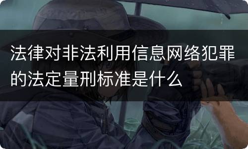 法律对非法利用信息网络犯罪的法定量刑标准是什么