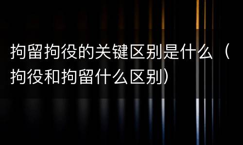 拘留拘役的关键区别是什么（拘役和拘留什么区别）