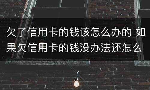 欠了信用卡的钱该怎么办的 如果欠信用卡的钱没办法还怎么办