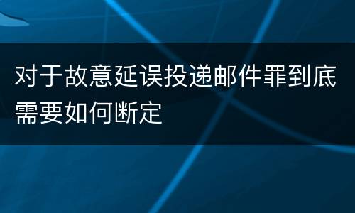 对于故意延误投递邮件罪到底需要如何断定