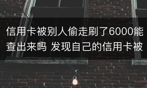 信用卡被别人偷走刷了6000能查出来吗 发现自己的信用卡被盗刷 我们怎么办