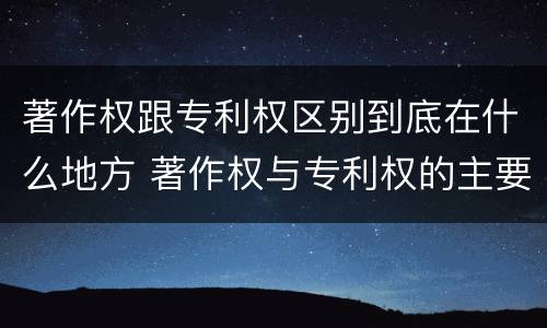 著作权跟专利权区别到底在什么地方 著作权与专利权的主要区别是什么?