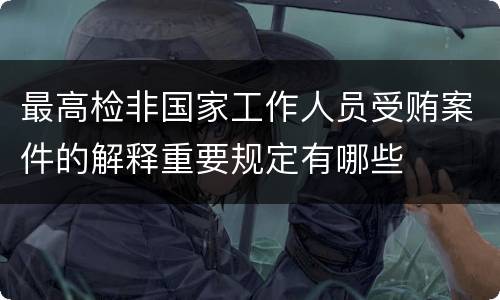 最高检非国家工作人员受贿案件的解释重要规定有哪些