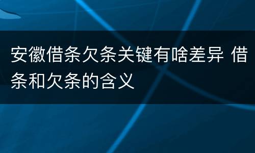 安徽借条欠条关键有啥差异 借条和欠条的含义