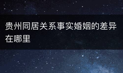 贵州同居关系事实婚姻的差异在哪里