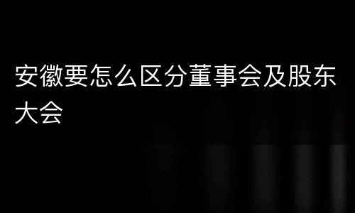 安徽要怎么区分董事会及股东大会