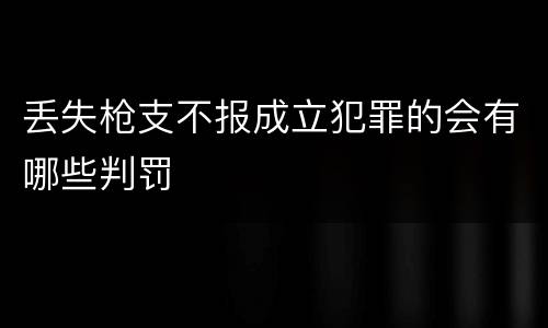 丢失枪支不报成立犯罪的会有哪些判罚