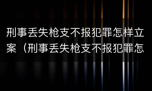 刑事丢失枪支不报犯罪怎样立案（刑事丢失枪支不报犯罪怎样立案的）