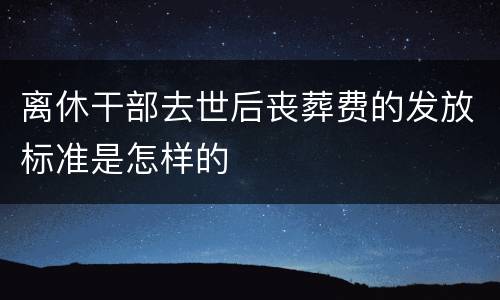 离休干部去世后丧葬费的发放标准是怎样的