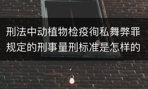 刑法中动植物检疫徇私舞弊罪规定的刑事量刑标准是怎样的