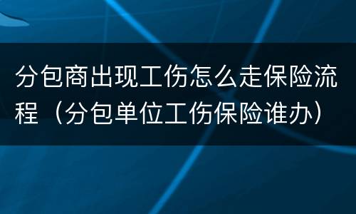 分包商出现工伤怎么走保险流程（分包单位工伤保险谁办）