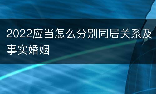 2022应当怎么分别同居关系及事实婚姻