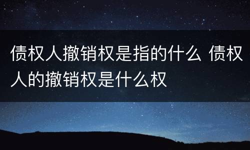 债权人撤销权是指的什么 债权人的撤销权是什么权