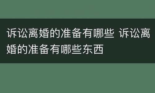 诉讼离婚的准备有哪些 诉讼离婚的准备有哪些东西