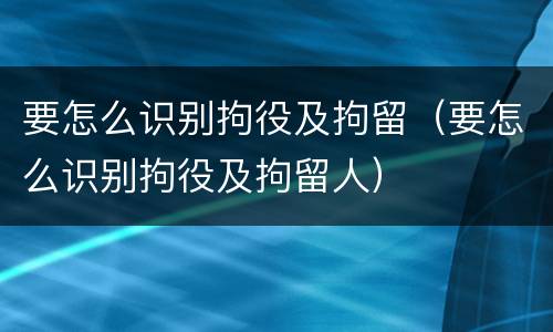 要怎么识别拘役及拘留（要怎么识别拘役及拘留人）