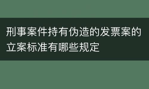 刑事案件持有伪造的发票案的立案标准有哪些规定