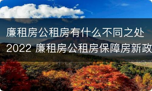 廉租房公租房有什么不同之处2022 廉租房公租房保障房新政策