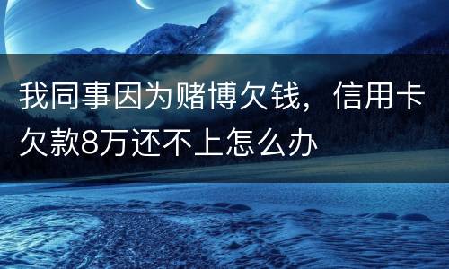 我同事因为赌博欠钱，信用卡欠款8万还不上怎么办