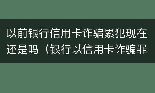 以前银行信用卡诈骗累犯现在还是吗（银行以信用卡诈骗罪报警,多久会立案）