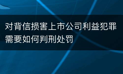 对背信损害上市公司利益犯罪需要如何判刑处罚