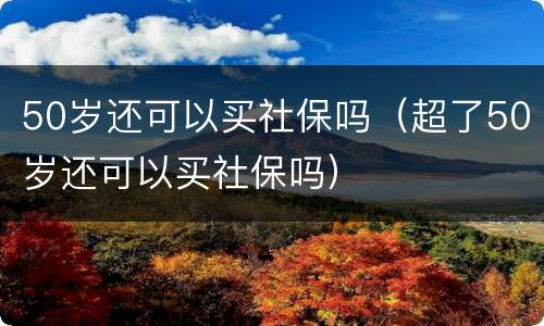 50岁还可以买社保吗（超了50岁还可以买社保吗）