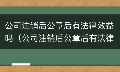 公司注销后公章后有法律效益吗（公司注销后公章后有法律效益吗怎么处理）