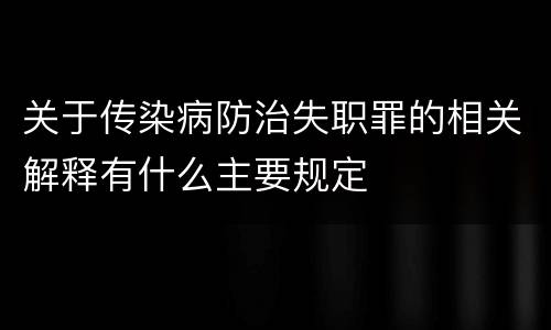 关于传染病防治失职罪的相关解释有什么主要规定