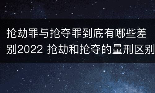 抢劫罪与抢夺罪到底有哪些差别2022 抢劫和抢夺的量刑区别