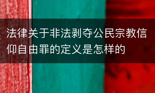 法律关于非法剥夺公民宗教信仰自由罪的定义是怎样的