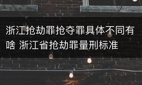 浙江抢劫罪抢夺罪具体不同有啥 浙江省抢劫罪量刑标准