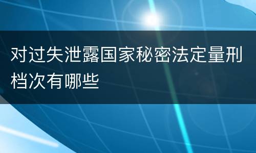 对过失泄露国家秘密法定量刑档次有哪些