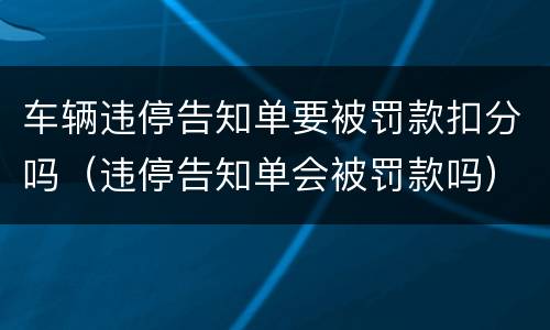 车辆违停告知单要被罚款扣分吗（违停告知单会被罚款吗）