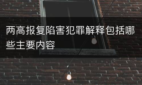 两高报复陷害犯罪解释包括哪些主要内容