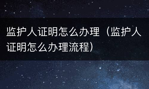 监护人证明怎么办理（监护人证明怎么办理流程）