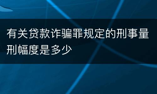 有关贷款诈骗罪规定的刑事量刑幅度是多少