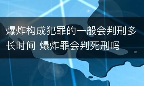 爆炸构成犯罪的一般会判刑多长时间 爆炸罪会判死刑吗