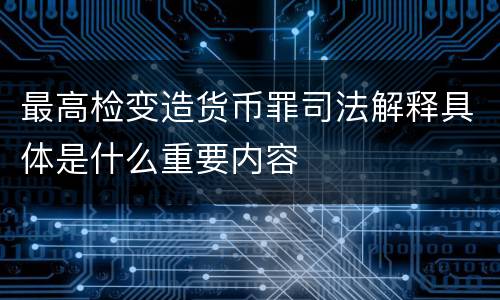 最高检变造货币罪司法解释具体是什么重要内容