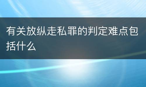 有关放纵走私罪的判定难点包括什么