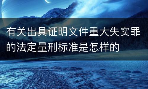 有关出具证明文件重大失实罪的法定量刑标准是怎样的