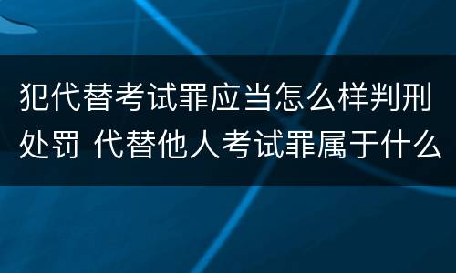 犯代替考试罪应当怎么样判刑处罚 代替他人考试罪属于什么类犯罪