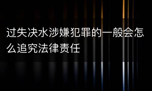 过失决水涉嫌犯罪的一般会怎么追究法律责任