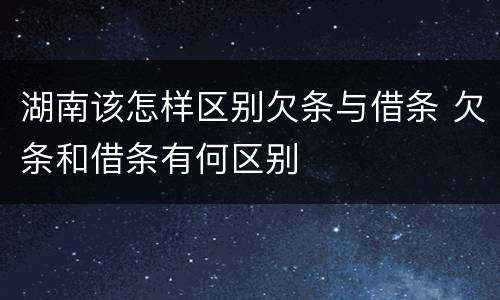 湖南该怎样区别欠条与借条 欠条和借条有何区别