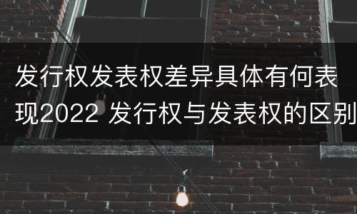 发行权发表权差异具体有何表现2022 发行权与发表权的区别