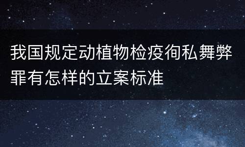 我国规定动植物检疫徇私舞弊罪有怎样的立案标准