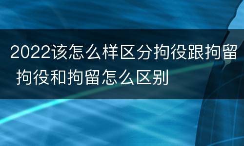 2022该怎么样区分拘役跟拘留 拘役和拘留怎么区别