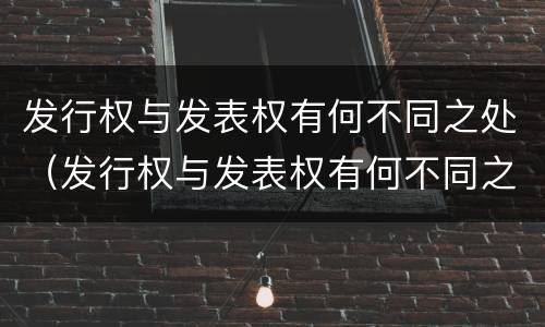 发行权与发表权有何不同之处（发行权与发表权有何不同之处和作用）