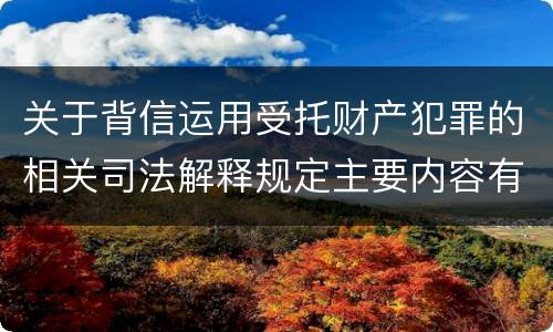 关于背信运用受托财产犯罪的相关司法解释规定主要内容有哪些