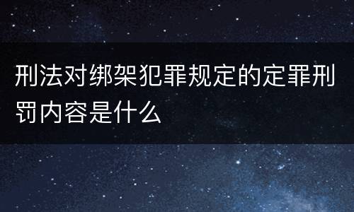 刑法对绑架犯罪规定的定罪刑罚内容是什么